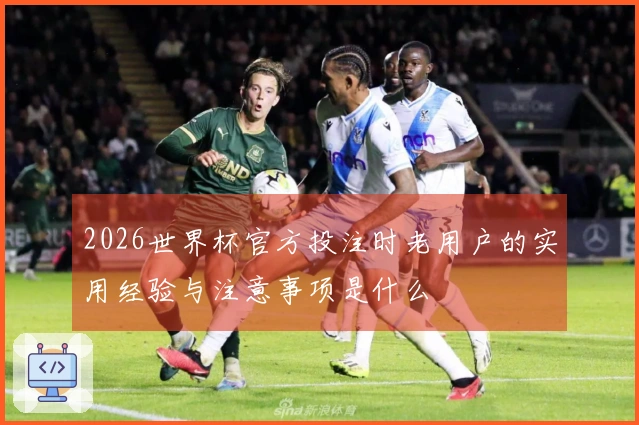 2026世界杯官方投注时老用户的实用经验与注意事项是什么