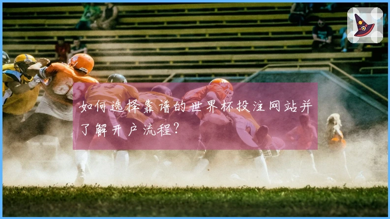 如何选择靠谱的世界杯投注网站并了解开户流程？