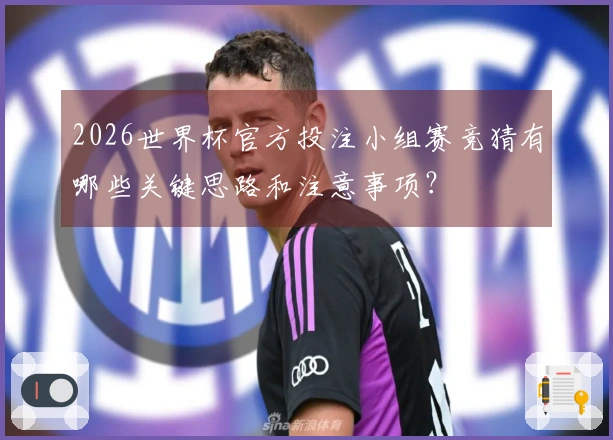2026世界杯官方投注小组赛竞猜有哪些关键思路和注意事项？