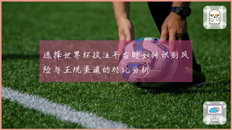 选择世界杯投注平台时如何识别风险与正规渠道的对比分析