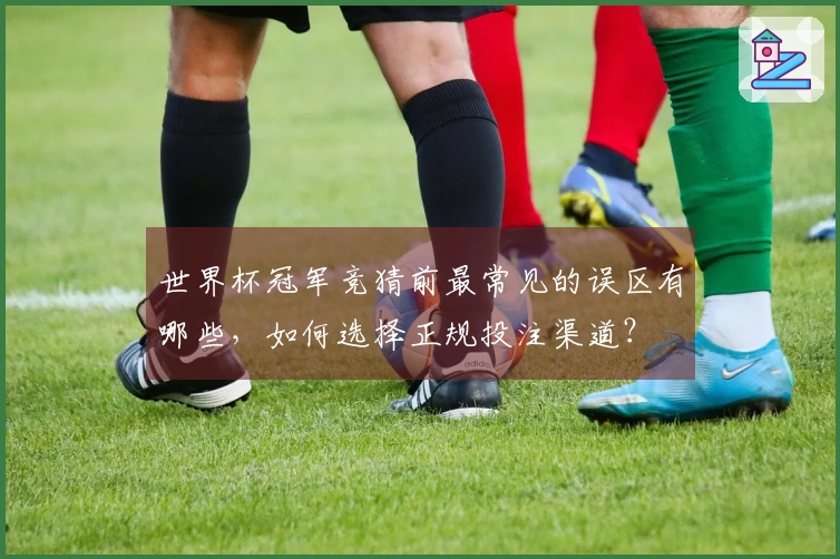 世界杯冠军竞猜前最常见的误区有哪些，如何选择正规投注渠道？