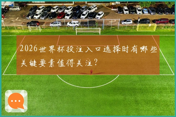 2026世界杯投注入口选择时有哪些关键要素值得关注？