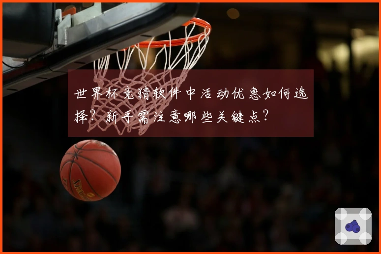 世界杯竞猜软件中活动优惠如何选择？新手需注意哪些关键点？